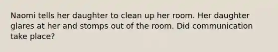 Naomi tells her daughter to clean up her room. Her daughter glares at her and stomps out of the room. Did communication take place?