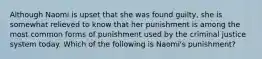 Although Naomi is upset that she was found guilty, she is somewhat relieved to know that her punishment is among the most common forms of punishment used by the criminal justice system today. Which of the following is Naomi's punishment?