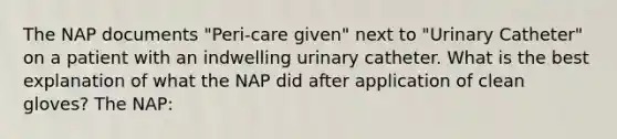 The NAP documents "Peri-care given" next to "Urinary Catheter" on a patient with an indwelling urinary catheter. What is the best explanation of what the NAP did after application of clean gloves? The NAP: