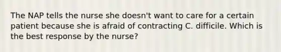 The NAP tells the nurse she doesn't want to care for a certain patient because she is afraid of contracting C. difficile. Which is the best response by the nurse?