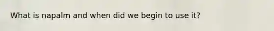 What is napalm and when did we begin to use it?