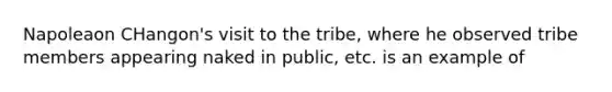 Napoleaon CHangon's visit to the tribe, where he observed tribe members appearing naked in public, etc. is an example of