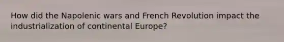 How did the Napolenic wars and French Revolution impact the industrialization of continental Europe?