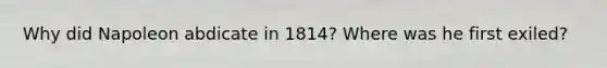 Why did Napoleon abdicate in 1814? Where was he first exiled?