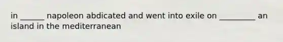 in ______ napoleon abdicated and went into exile on _________ an island in the mediterranean