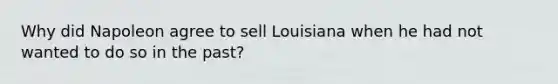 Why did Napoleon agree to sell Louisiana when he had not wanted to do so in the past?