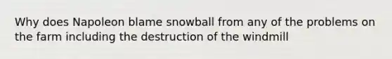 Why does Napoleon blame snowball from any of the problems on the farm including the destruction of the windmill