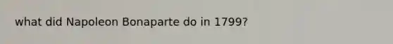 what did Napoleon Bonaparte do in 1799?