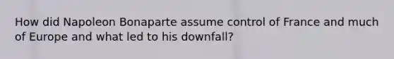 How did Napoleon Bonaparte assume control of France and much of Europe and what led to his downfall?