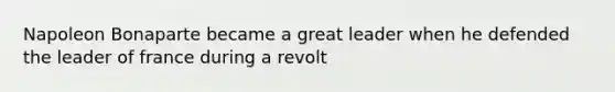 Napoleon Bonaparte became a great leader when he defended the leader of france during a revolt