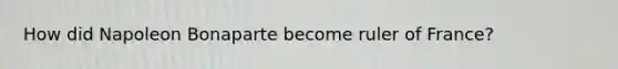 How did Napoleon Bonaparte become ruler of France?