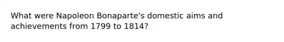 What were Napoleon Bonaparte's domestic aims and achievements from 1799 to 1814?