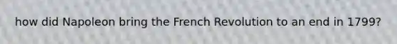 how did Napoleon bring the French Revolution to an end in 1799?