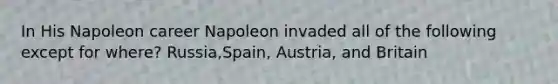 In His Napoleon career Napoleon invaded all of the following except for where? Russia,Spain, Austria, and Britain