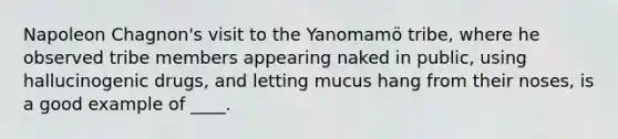 Napoleon Chagnon's visit to the Yanomamö tribe, where he observed tribe members appearing naked in public, using hallucinogenic drugs, and letting mucus hang from their noses, is a good example of ____.