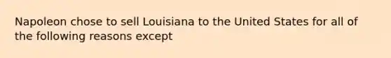 Napoleon chose to sell Louisiana to the United States for all of the following reasons except