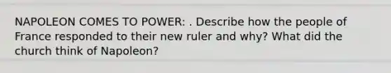 NAPOLEON COMES TO POWER: . Describe how the people of France responded to their new ruler and why? What did the church think of Napoleon?