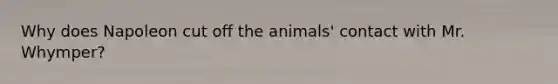 Why does Napoleon cut off the animals' contact with Mr. Whymper?