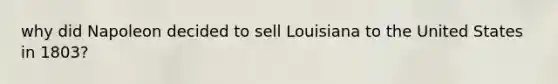 why did Napoleon decided to sell Louisiana to the United States in 1803?