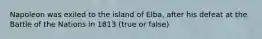 Napoleon was exiled to the island of Elba, after his defeat at the Battle of the Nations in 1813 (true or false)