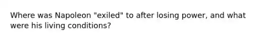 Where was Napoleon "exiled" to after losing power, and what were his living conditions?