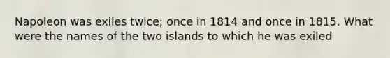 Napoleon was exiles twice; once in 1814 and once in 1815. What were the names of the two islands to which he was exiled