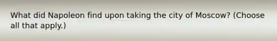 What did Napoleon find upon taking the city of Moscow? (Choose all that apply.)