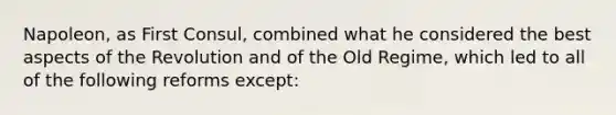 Napoleon, as First Consul, combined what he considered the best aspects of the Revolution and of the Old Regime, which led to all of the following reforms except: