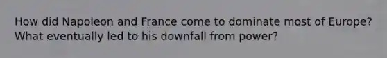 How did Napoleon and France come to dominate most of Europe? What eventually led to his downfall from power?