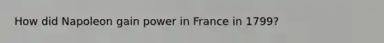 How did Napoleon gain power in France in 1799?