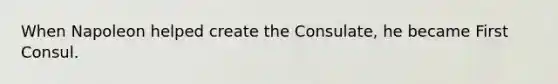 When Napoleon helped create the Consulate, he became First Consul.