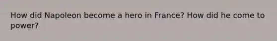 How did Napoleon become a hero in France? How did he come to power?