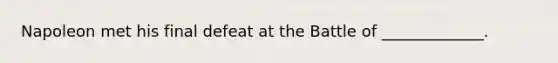 Napoleon met his final defeat at the Battle of _____________.