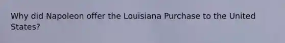 Why did Napoleon offer the Louisiana Purchase to the United States?