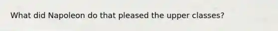 What did Napoleon do that pleased the upper classes?
