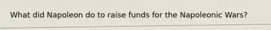 What did Napoleon do to raise funds for the Napoleonic Wars?
