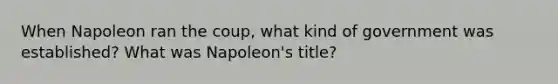 When Napoleon ran the coup, what kind of government was established? What was Napoleon's title?