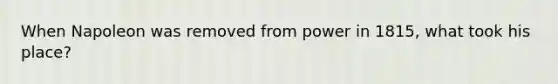 When Napoleon was removed from power in 1815, what took his place?