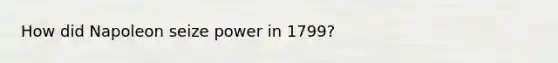 How did Napoleon seize power in 1799?