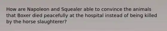 How are Napoleon and Squealer able to convince the animals that Boxer died peacefully at the hospital instead of being killed by the horse slaughterer?