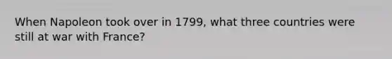 When Napoleon took over in 1799, what three countries were still at war with France?