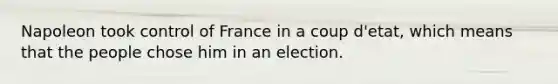 Napoleon took control of France in a coup d'etat, which means that the people chose him in an election.