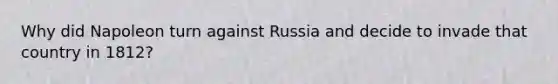 Why did Napoleon turn against Russia and decide to invade that country in 1812?