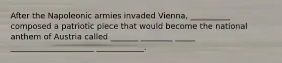 After the Napoleonic armies invaded Vienna, __________ composed a patriotic piece that would become the national anthem of Austria called _______ ________ _____ _____________________ ____________.