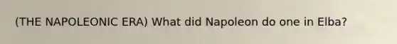 (THE NAPOLEONIC ERA) What did Napoleon do one in Elba?