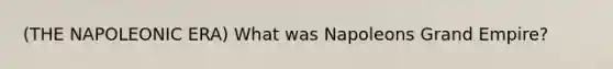 (THE NAPOLEONIC ERA) What was Napoleons Grand Empire?