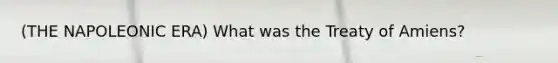 (THE NAPOLEONIC ERA) What was the Treaty of Amiens?
