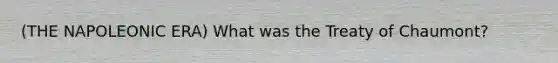 (THE NAPOLEONIC ERA) What was the Treaty of Chaumont?