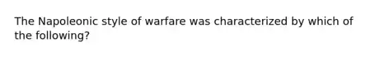 The Napoleonic style of warfare was characterized by which of the following?