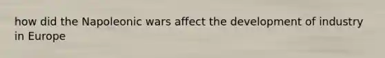 how did the Napoleonic wars affect the development of industry in Europe